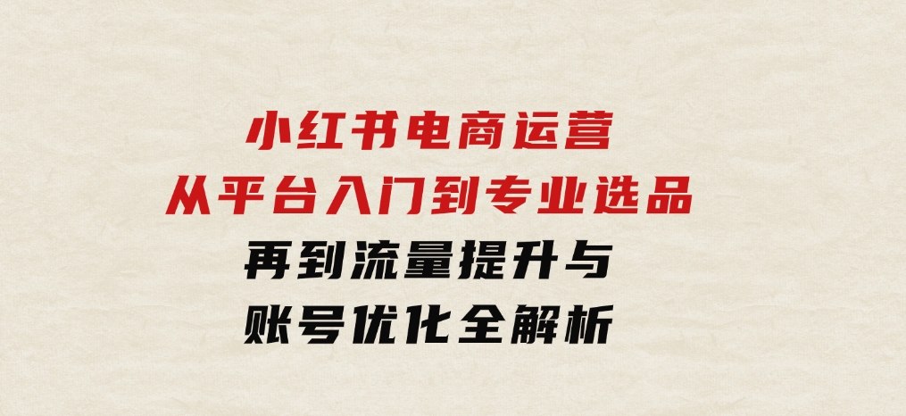 小红书电商运营：从平台入门到专业选品，再到流量提升与账号优化全解析-十一网创