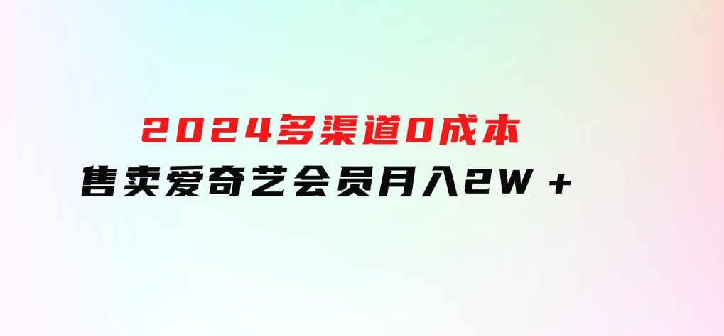 2024多渠道0成本售卖爱奇艺会员月入2W＋-十一网创