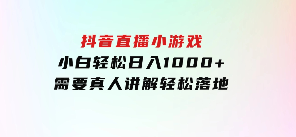 抖音直播小游戏，小白轻松日入1000+需要真人讲解，跟着学，轻松落地-十一网创