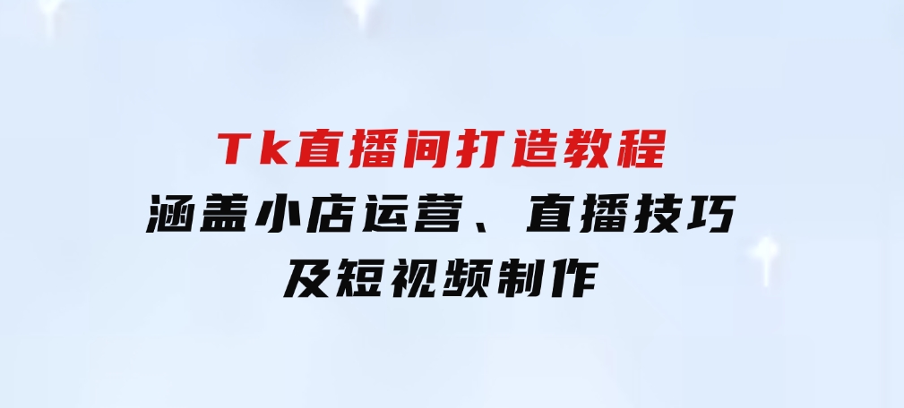 从零到百万！Tk直播间打造教程，涵盖小店运营、直播技巧及短视频制作-十一网创