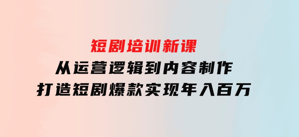 短剧培训新课：从运营逻辑到内容制作，打造短剧爆款，实现年入百万-十一网创