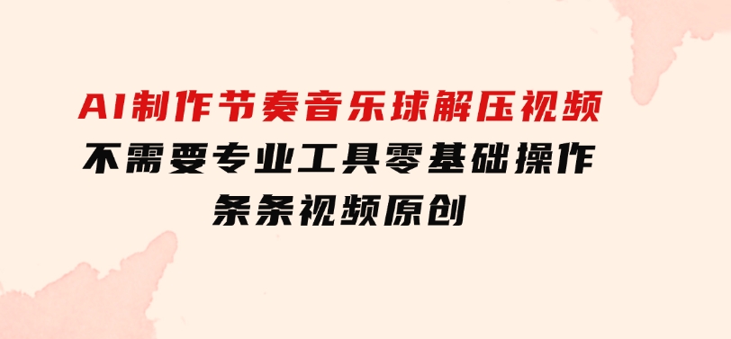 AI制作节奏音乐球解压视频，不需要专业工具，零基础操作，条条视频原创…-十一网创