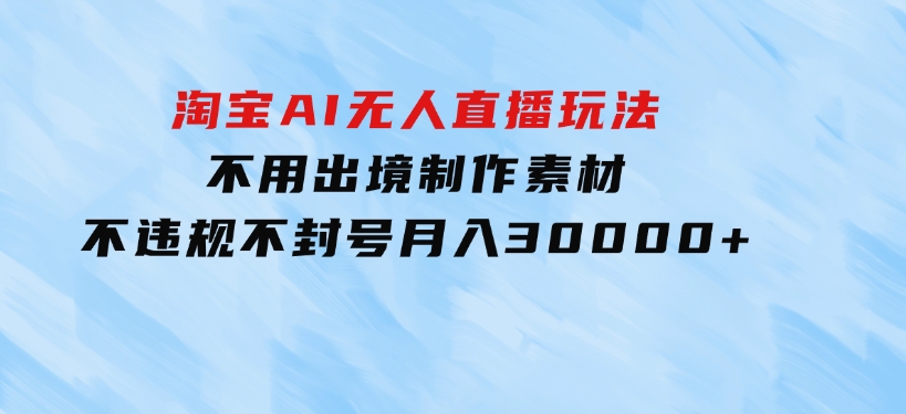 淘宝AI无人直播玩法，不用出境制作素材，不违规不封号，月入30000+-十一网创