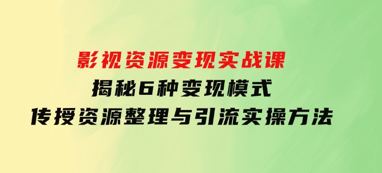 影视资源变现实战课：揭秘6种变现模式，传授资源整理与引流实操方法-十一网创