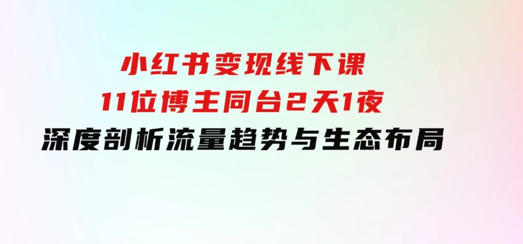 小红书变现线下课！11位博主同台，2天1夜深度剖析流量趋势与生态布局-十一网创