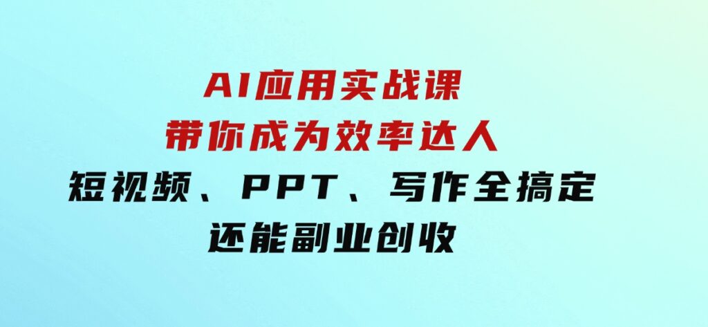 AI应用实战课：带你成为效率达人！短视频、PPT、写作全搞定，还能副业创收-十一网创