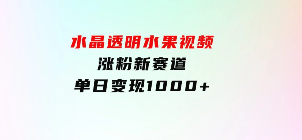 水晶透明水果视频，涨粉新赛道，单日变现1000+-十一网创