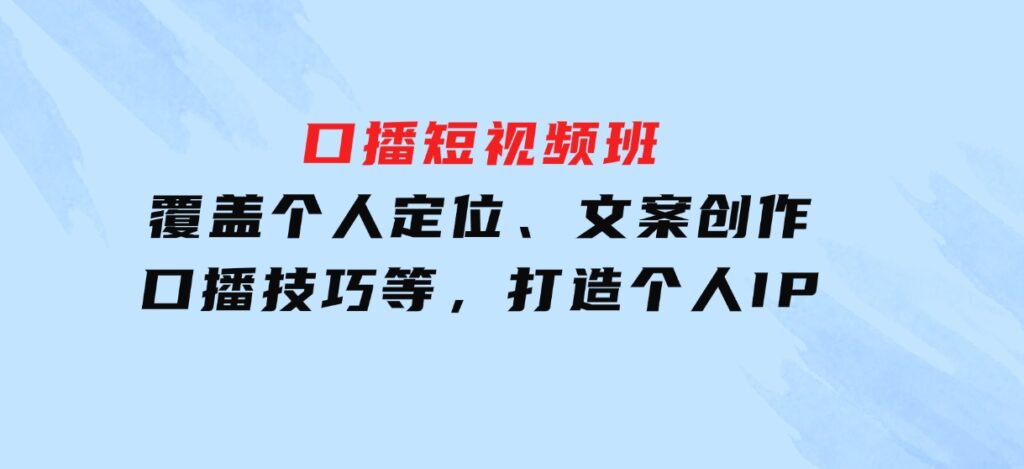 口播短视频班：覆盖个人定位、文案创作、口播技巧等，打造个人IP-十一网创