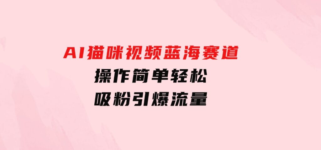 AI猫咪视频蓝海赛道，操作简单，轻松吸粉引爆流量-十一网创