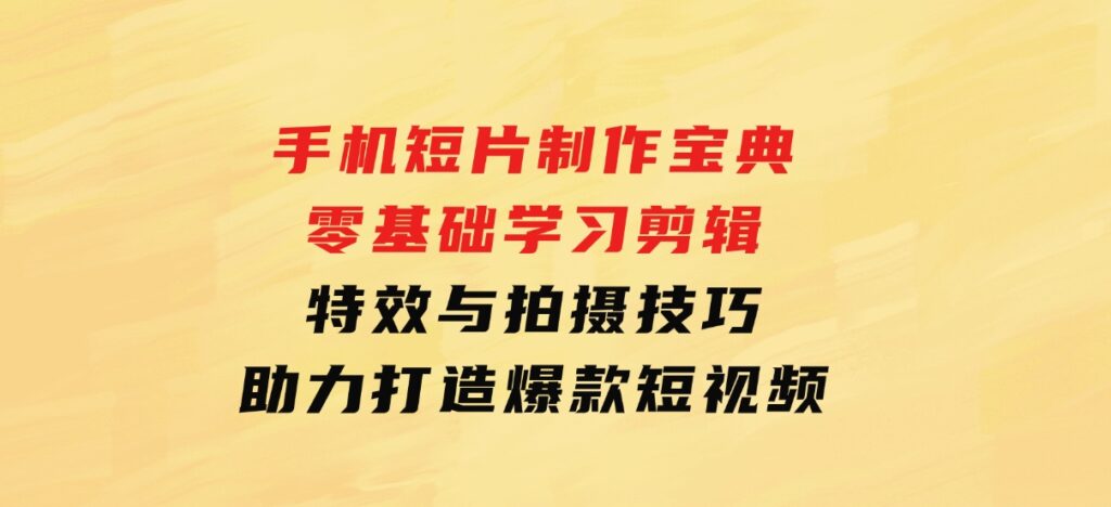 手机短片制作宝典：零基础学习剪辑、特效与拍摄技巧，助力打造爆款短视频-十一网创