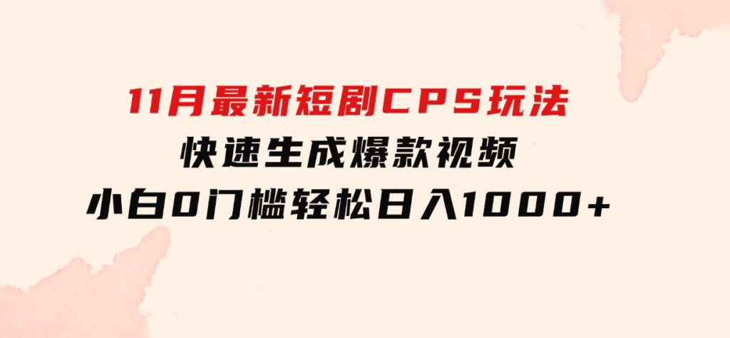 11月最新短剧CPS玩法，快速生成爆款视频，小白0门槛轻松日入1000+-十一网创