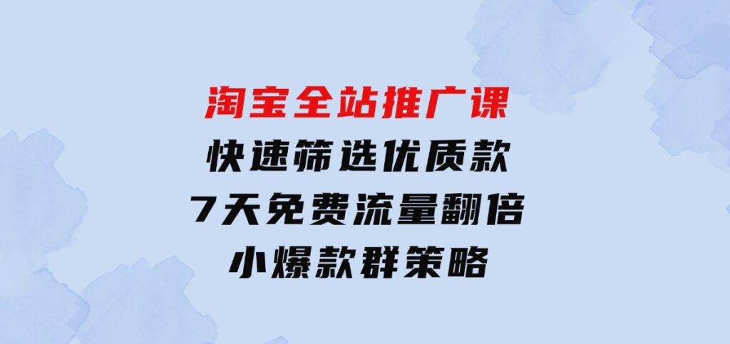 淘宝全站推广课：快速筛选优质款，7天免费流量翻倍，小爆款群策略-十一网创