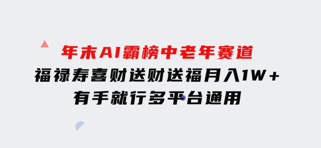 年末AI霸榜中老年赛道，福禄寿喜财送财送褔月入1W+，有手就行，多平台通用-十一网创