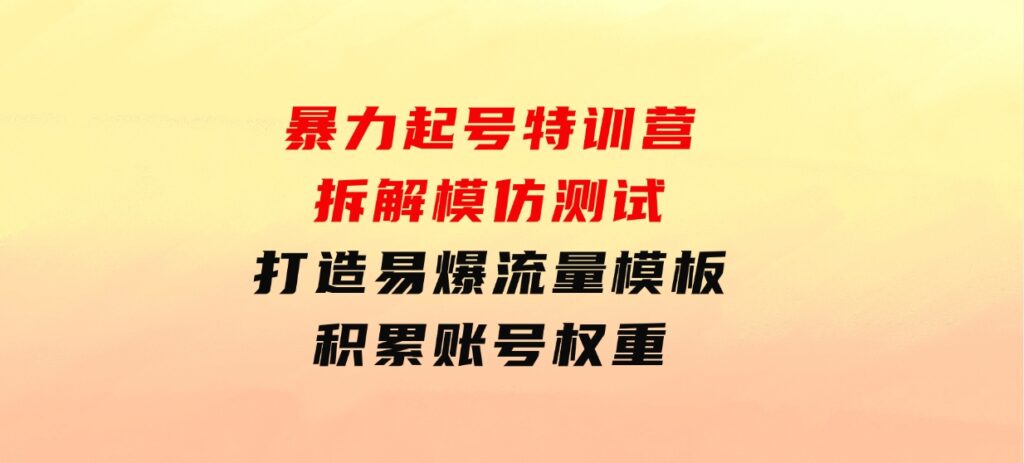 暴力起号特训营：拆解模仿测试，打造易爆流量模板，积累账号权重-十一网创