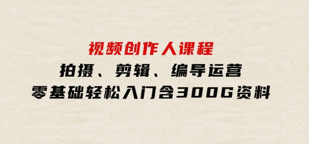 视频创作人课程！拍摄、剪辑、编导运营，零基础轻松入门，含300G资料-十一网创