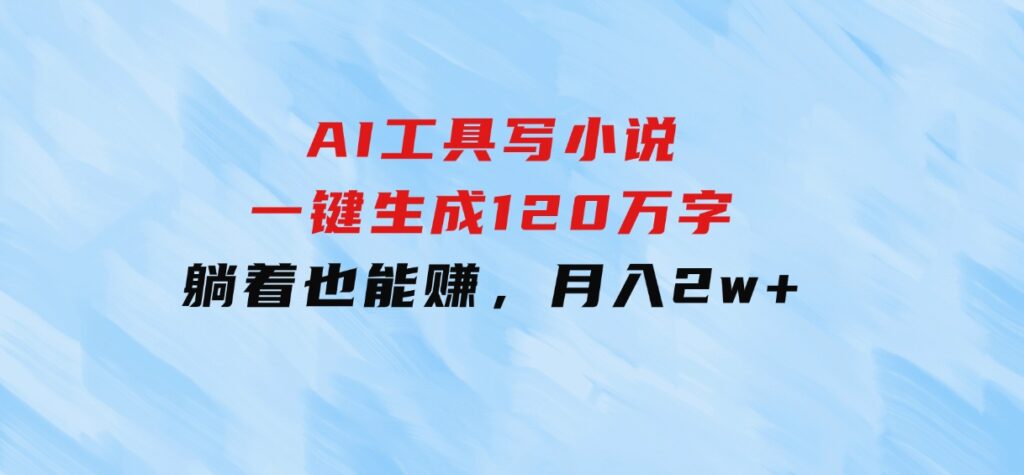 AI工具写小说，一键生成120万字，躺着也能赚，月入2w+-十一网创