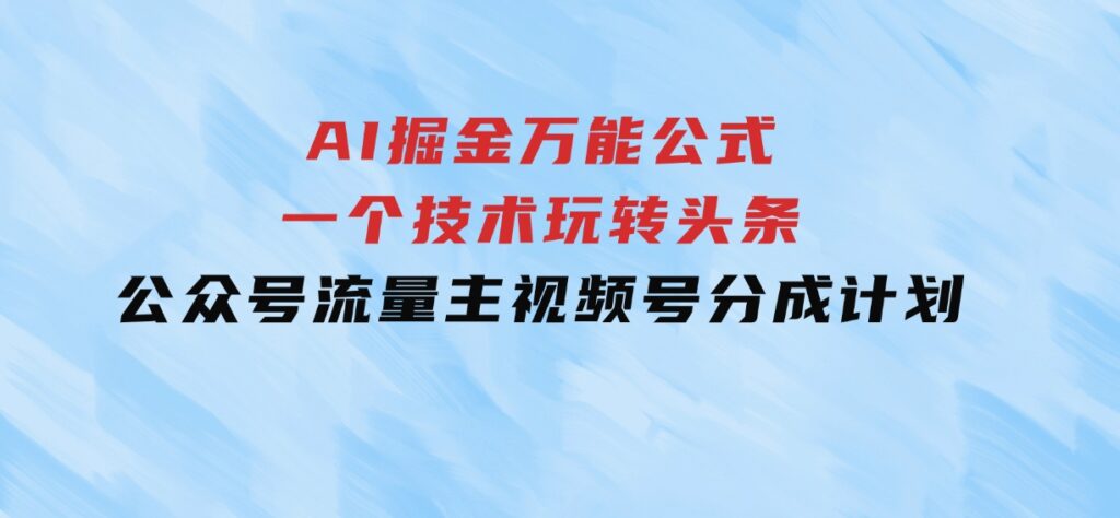 AI掘金万能公式！一个技术玩转头条、公众号流量主、视频号分成计划-十一网创