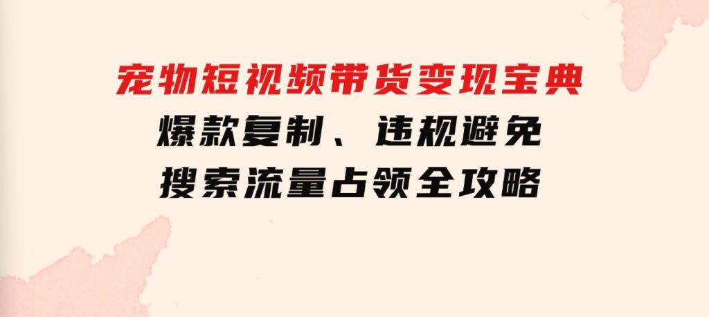 宠物短视频带货变现宝典：爆款复制、违规避免、搜索流量占领全攻略-十一网创