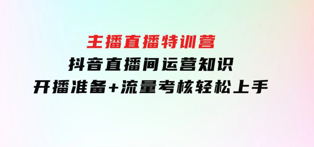 主播直播特训营：抖音直播间运营知识+开播准备+流量考核，轻松上手-十一网创