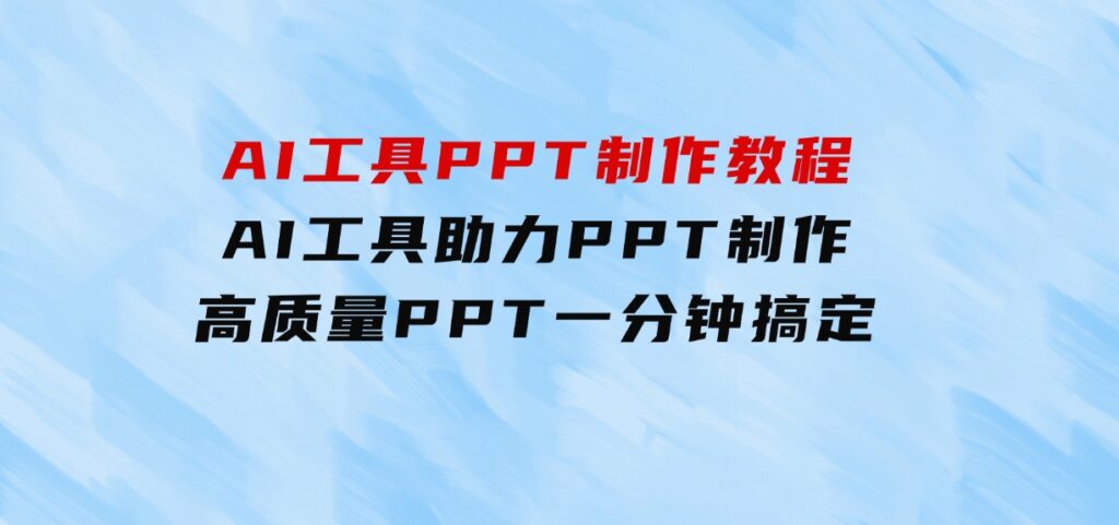 AI工具PPT制作教程：AI工具助力PPT制作，高质量PPT一分钟搞定-十一网创