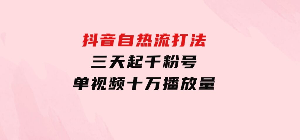 抖音自热流打法，三天起千粉号，单视频十万播放量-十一网创