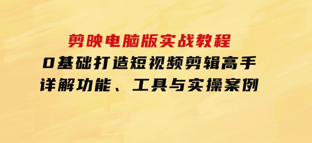 剪映电脑版实战教程，0基础打造短视频剪辑高手，详解功能、工具与实操案例-十一网创