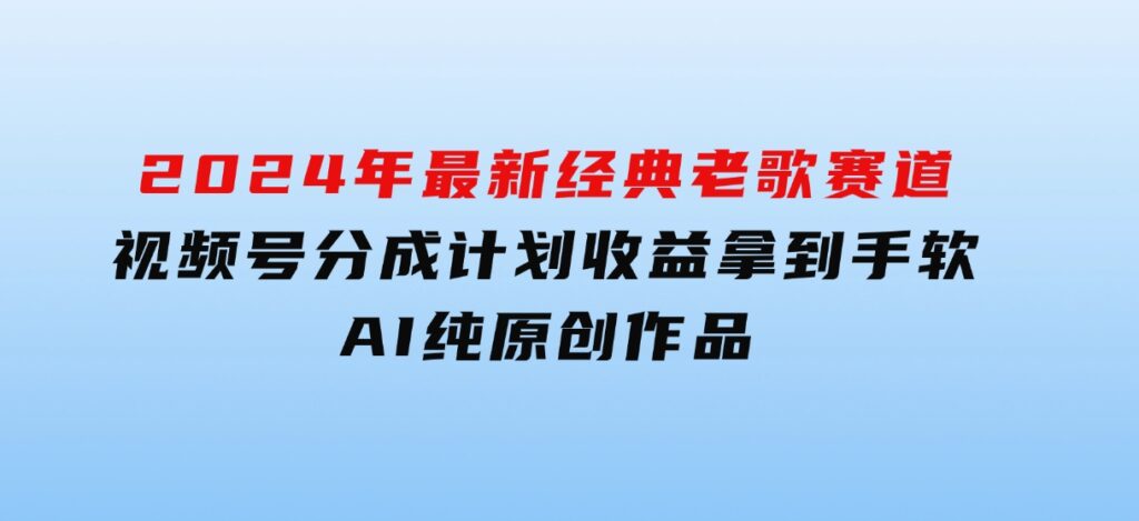 2024年最新经典老歌赛道，视频号分成计划收益拿到手软，AI纯原创作品-十一网创