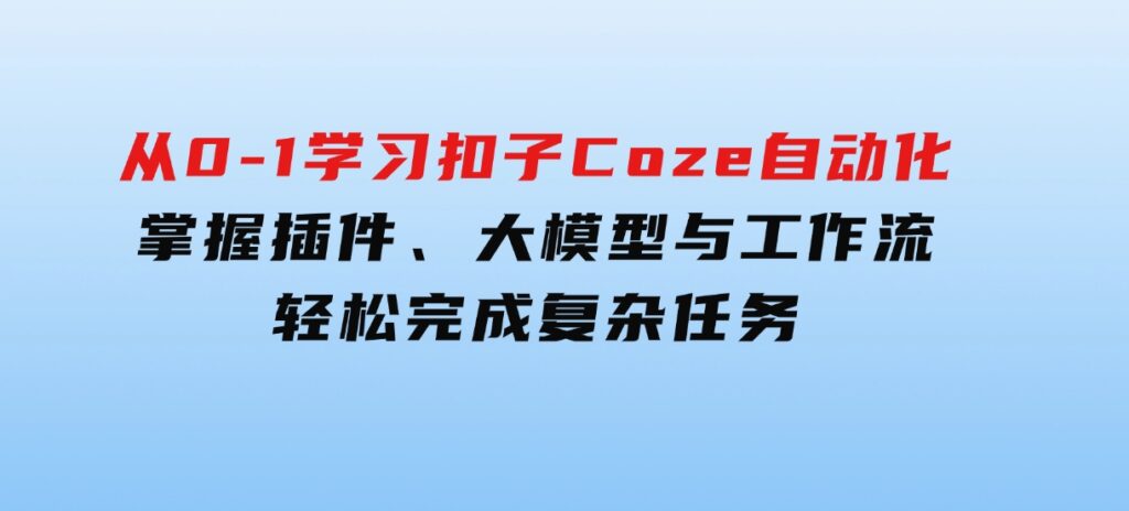 从零到一学习扣子Coze自动化，掌握插件、大模型与工作流轻松完成复杂任务-十一网创