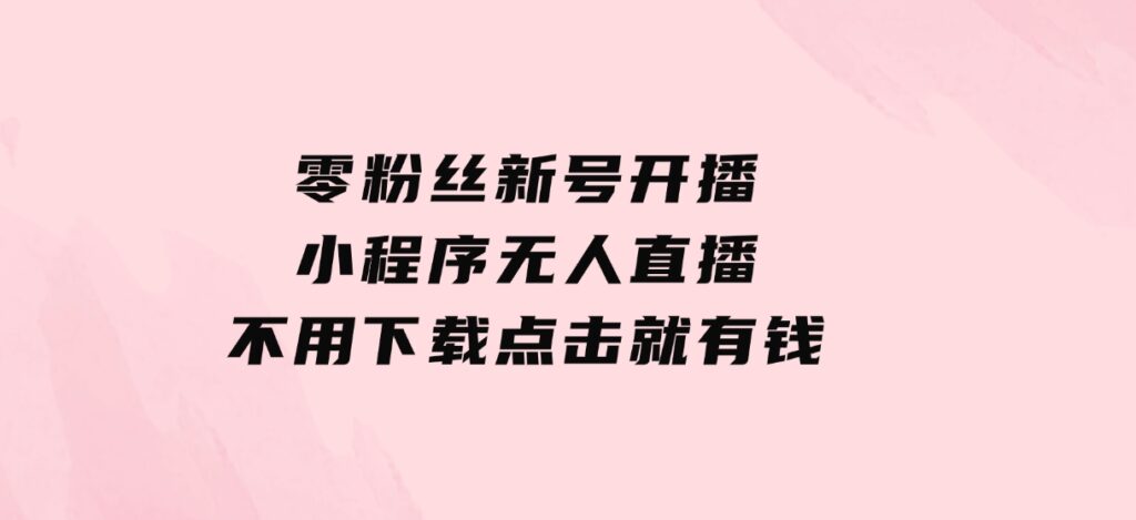 零粉丝新号开播小程序无人直播，不用下载点击就有钱可矩阵-十一网创