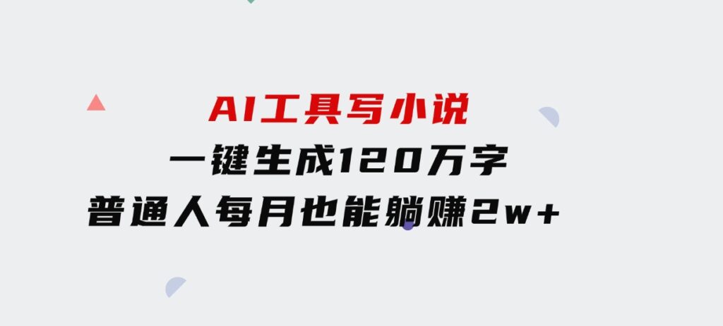 AI工具写小说，一键生成120万字，普通人每月也能躺赚2w+-十一网创