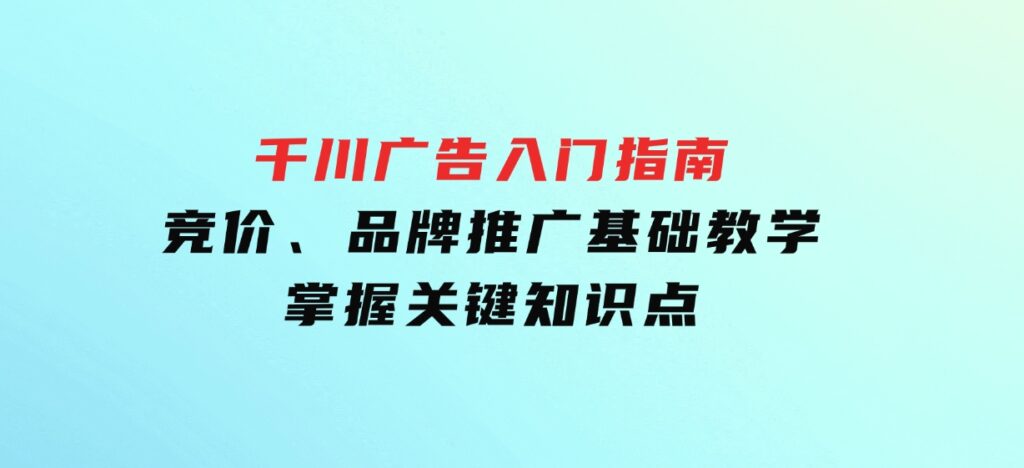 千川广告入门指南｜竞价、品牌推广基础教学，掌握关键知识点-十一网创