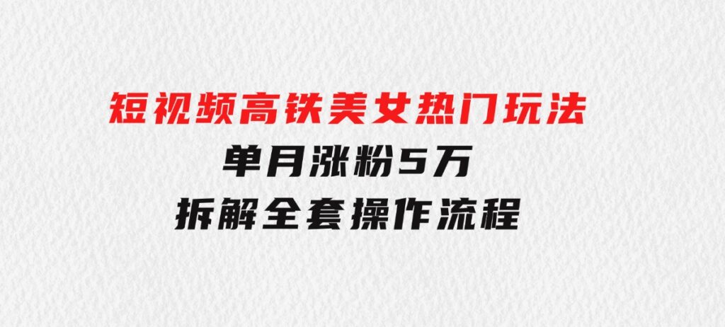 短视频高铁美女热门玩法，单月涨粉5万，拆解全套操作流程-十一网创