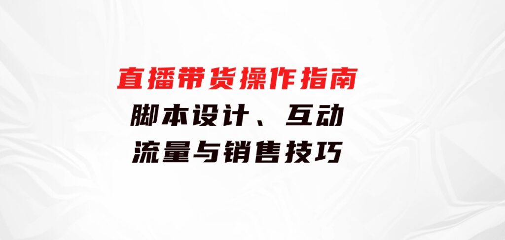 直播带货操作指南：脚本设计、互动、流量与销售技巧-十一网创