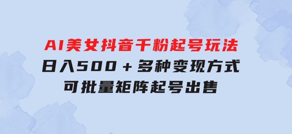 AI美女抖音千粉起号玩法，日入500＋，多种变现方式，可批量矩阵起号出售-十一网创