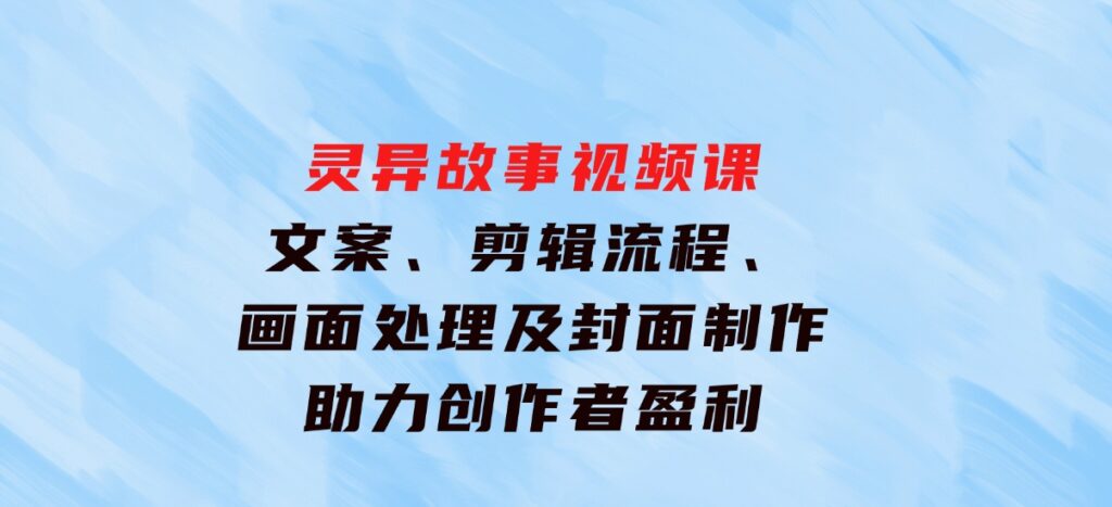 灵异故事视频课：文案、剪辑流程、画面处理及封面制作，助力创作者盈利-十一网创