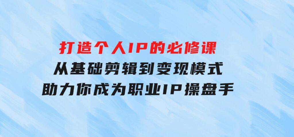 打造个人IP的必修课：从基础剪辑到变现模式，助力你成为职业IP操盘手-十一网创