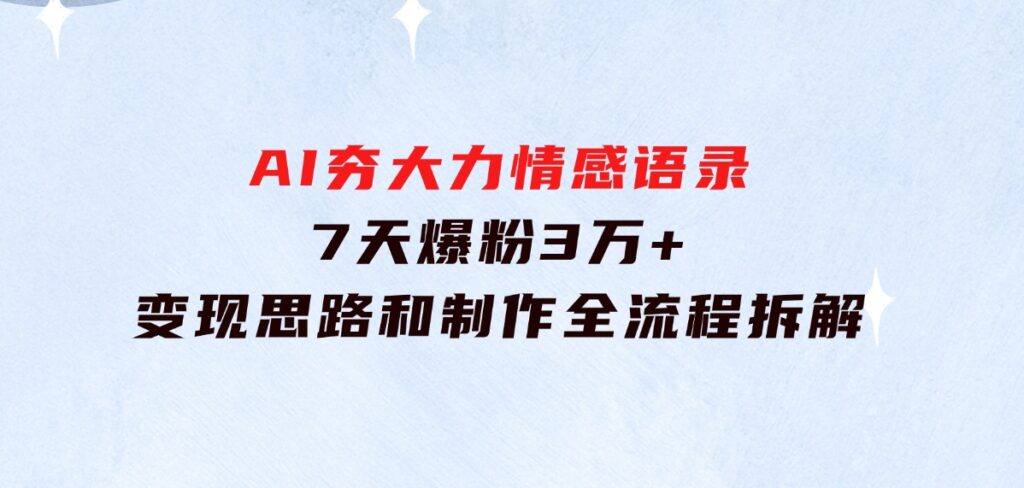 AI夯大力情感语录，7天爆粉3万+，变现思路和制作全流程拆解-十一网创