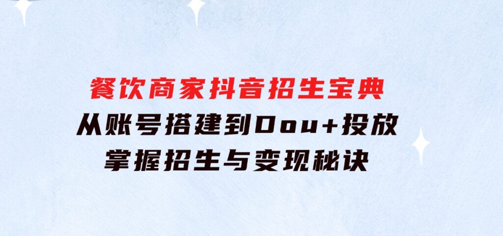 餐饮商家抖音招生宝典：从账号搭建到Dou+投放，掌握招生与变现秘诀-十一网创