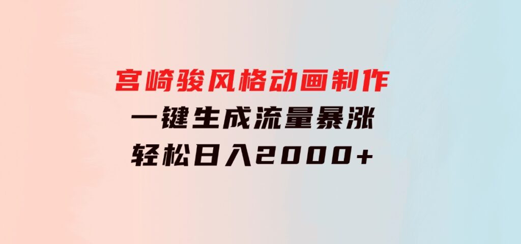 宫崎骏风格动画制作，一键生成流量暴涨，轻松日入2000+-十一网创