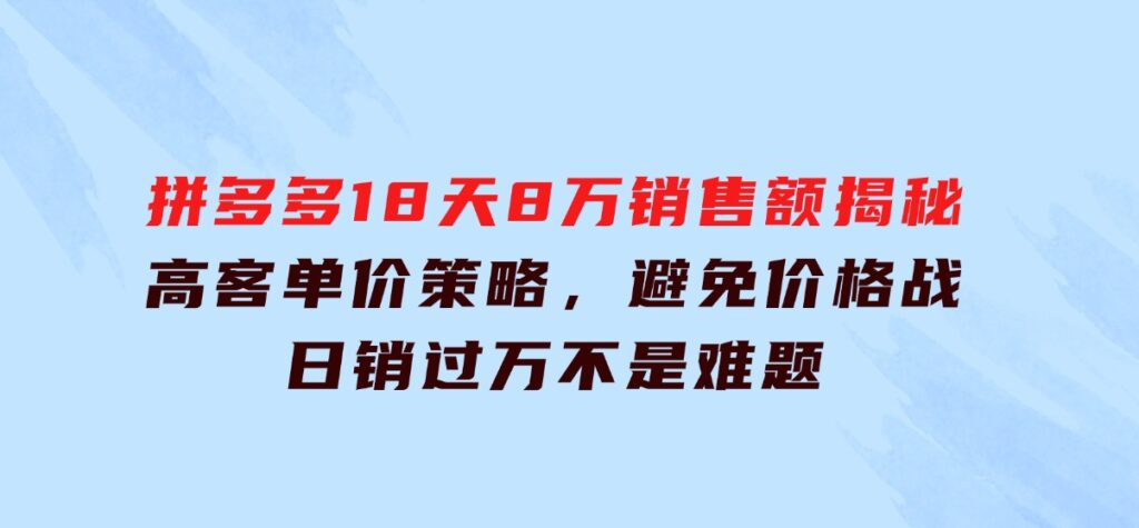 拼多多18天8万销售额揭秘：高客单价策略，避免价格战，日销过万不是难题-十一网创