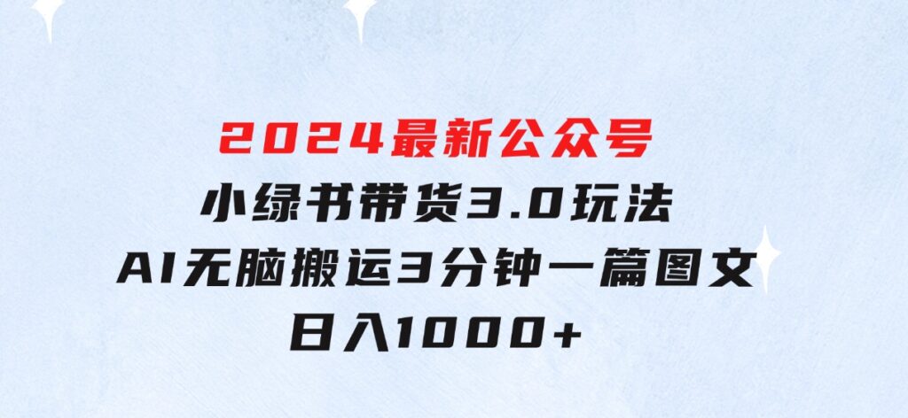 2024最新公众号+小绿书带货3.0玩法，AI无脑搬运，3分钟一篇图文日入1000+-十一网创