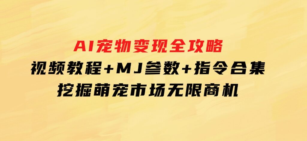 AI宠物变现全攻略：视频教程+MJ参数+指令合集，挖掘萌宠市场无限商机-十一网创