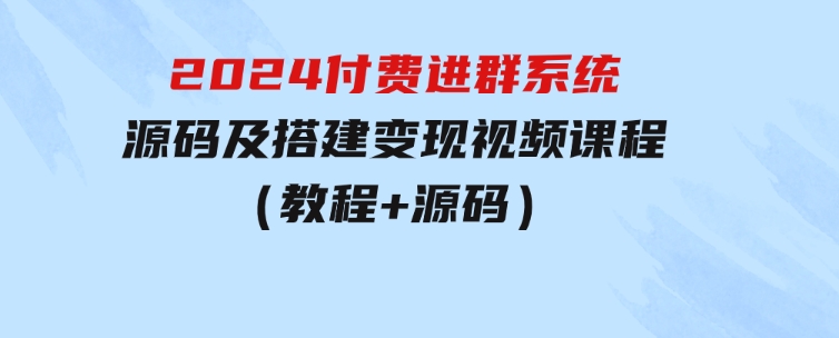 2024付费进群系统，源码及搭建变现视频课程（教程+源码）-十一网创