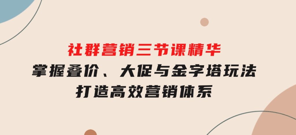 社群营销三节课精华：掌握叠价、大促与金字塔玩法，打造高效营销体系-十一网创