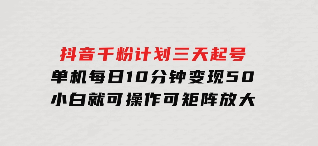 抖音千粉计划三天起号单机每日10分钟变现50小白就可操作可矩阵放大-十一网创