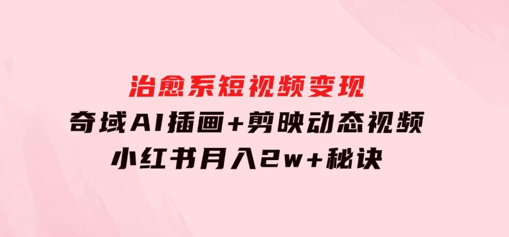 治愈系短视频变现：奇域AI插画+剪映动态视频，小红书月入2w+秘诀-十一网创