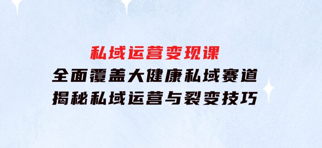 私域运营变现课，全面覆盖大健康私域赛道，揭秘私域运营与裂变技巧-十一网创