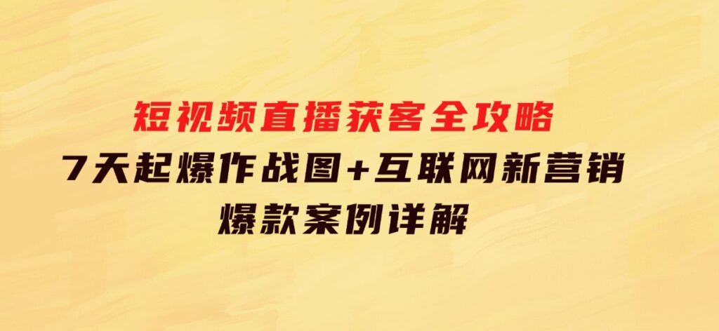 短视频直播获客全攻略：7天起爆作战图+互联网新营销+爆款案例详解-十一网创