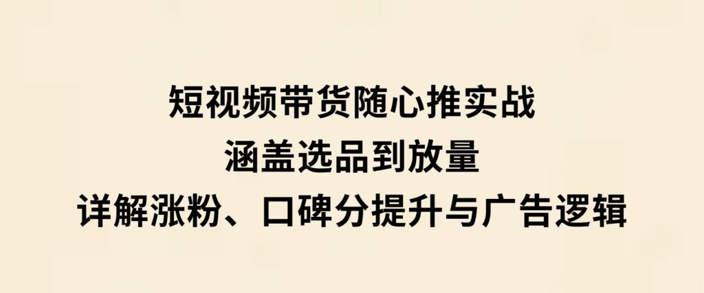 短视频带货随心推实战：涵盖选品到放量，详解涨粉、口碑分提升与广告逻辑-十一网创