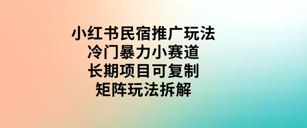 小红书民宿推广玩法，冷门暴力小赛道，长期项目可复制矩阵玩法拆解-十一网创